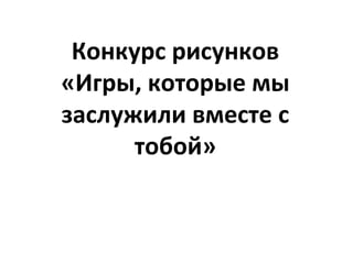 Конкурс рисунков
«Игры, которые мы
заслужили вместе с
тобой»
 