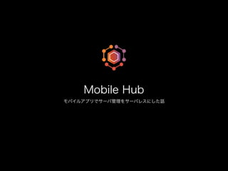 モバイルアプリでサーバ管理をサーバレスにした話
Mobile Hub
 