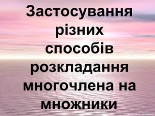 Застосування
різних
способів
розкладання
многочлена на
множники
 