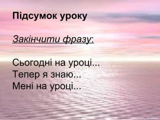 Підсумок уроку
Закінчити фразу:
Сьогодні на уроці...
Тепер я знаю...
Мені на уроці...
 