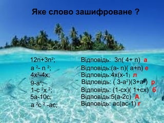 Яке слово зашифроване ?
12n+3n2
; Відповідь: 3n( 4+ n) а
a 2
- n 2
; Відповідь:(а- n)( а+n) е
4х2
-4х; Відповідь:4х(х-1) л
9-a4
; Відповідь: ( 3-а2
)(3+а2
) р
1-с 2
х 2
; Відповідь: (1-сх)( 1+сх) б
5а-10с; Відповідь:5(а-2с) А
а 2
с 2
-ас; Відповідь: ас(ас-1) г
 