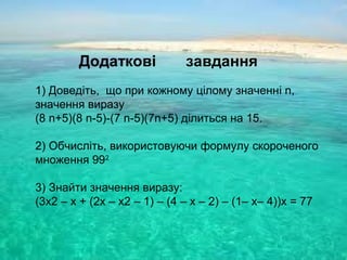 1) Доведіть, що при кожному цілому значенні n,
значення виразу
(8 n+5)(8 n-5)-(7 n-5)(7n+5) ділиться на 15.
2) Обчисліть, використовуючи формулу скороченого
множення 992
3) Знайти значення виразу:
(3х2 – х + (2х – х2 – 1) – (4 – х – 2) – (1– х– 4))х = 77
Додаткові завдання
 