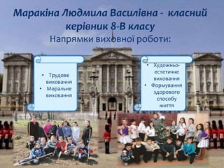 Маракіна Людмила Василівна - класний
керівник 8-В класу
Напрямки виховної роботи:
• Трудове
виховання
• Моральне
виховання
• Художньо-
естетичне
виховання
• Формування
здорового
способу
життя
 