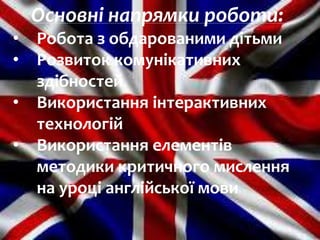Основні напрямки роботи:
• Робота з обдарованими дітьми
• Розвиток комунікативних
здібностей
• Використання інтерактивних
технологій
• Використання елементів
методики критичного мислення
на уроці англійської мови
 