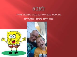 ‫מברך‬ ‫מרובע‬ ‫מכנס‬ ‫ספוג‬ ‫בוב‬‫אותכה‬‫שהיה‬
‫ומאושרים‬ ‫כיפים‬ ‫חיים‬ ‫לכה‬
 