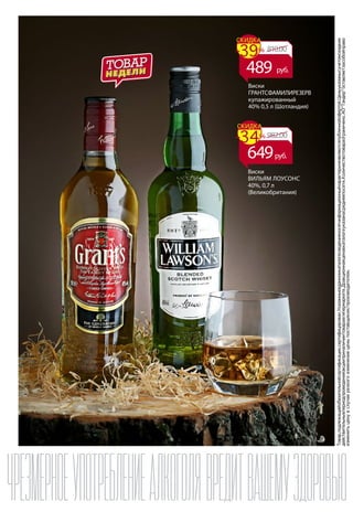 Товар,подлежащийобязательнойсертификации,сертифицирован.Указанныевданномкаталогесведенияносятинформационныйхарактеринеявляютсяпубличнойофертой.Ценыуказанысучетомскидкии
действительнывпериодпроведенияакцииприналичиитоваравгипермаркете.Доакционнаяценавкаталогеуказанасредняяпосети.Количествотовараограничено.АОТандероставляетзасобойправо
изменитьценувслучаерезкогоизмененияценыпоставщиком/производителем.
Виски
ВИЛЬЯМ ЛОУСОНС
40%, 0,7 л
(Великобритания)
Виски
ГРАНТСФАМИЛИРЕЗЕРВ
купажированный
40% 0,5 л (Шотландия)
810.00-39%
СКИДКА
489 руб.
982.00
649руб.
-34%
СКИДКА
 