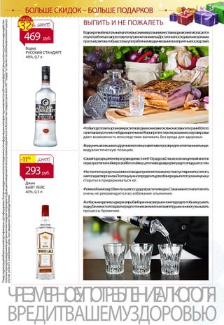Товар,подлежащийобязательнойсертификации,сертифицирован.Указанныевданномкаталогесведенияносятинформационныйхарактеринеявляютсяпубличнойофертой.Ценыуказанысучетомскидкиидействи-
тельнывпериодпроведенияакцииприналичиитоваравгипермаркете.Доакционнаяценавкаталогеуказанасредняяпосети.Количествотовараограничено.АОТандероставляетзасобойправоизменитьценув
случаерезкогоизмененияценыпоставщиком/производителем.
ЧРЕЗМЕРНОЕУПОТРЕБЛЕНИЕАЛКОГОЛЯ
ВРЕДИТВАШЕМУЗДОРОВЬЮ
БОЛЬШЕ СКИДОК – БОЛЬШЕ ПОДАРКОВ
Водка
РУССКИЙ СТАНДАРТ
40%, 0,7 л
Джин
ВАЙТ ЛЕЙС
40%, 0,5 л
329.00-11%
293руб.
ВЫПИТЬ И НЕ ПОЖАЛЕТЬ
Водка-крепкийалкогольныйнапитоксвысокимивкусовымикачествами,однакомногиеопасаются
егоупотреблятьиз-запресловутогоутреннегопохмелья.Достаточнопоследоватьнескольким
простымсоветам,чтобызастольесупотреблениемводкиневозымелонеприятныхпоследствий.
•Чтобыподготовитьорганизмкраспитиюводки,можнозанесколькочасоввыпитьграмм50этого
напиткаизакуситьчем-нибудьжирненьким.Жирыпрепятствуютвсасываниюспиртавкровьи
дают возможность впоследствии выпивать без вреда для здоровья.
•Водкунельзясмешиватьсдругималкоголем,онавэтомвопросапредпочитаетзаниматьинди-
видуалистическую позицию.
•Самаяподходящаятемператураводкинастоле-8-10градусов.Слишкомохлажденныйнапиток
нераскроетвполноймересвойбогатыйвкус,атеплаяводкаврядлипридетсяподушегостям.
•Нестоитпитьсразуслишкоммного:водкапроявляетсвоикачестваспустявремяпослетого,
какпопадаетворганизм.Поэтомунужноопределитьдлясебянормувыпитого,скажем,вчас,и
стараться придерживаться ее.
•Рюмкиобъемомдо50мл-лучшаяпосудадляраспитияводки.Стаканамиэтотнапитокпить
очень не рекомендуется во избежание опьянения.
•Колбасныеизделия,сыр,варенаярыбаибаранинасовершеннонеподходят,чтобызакусывать
водку.Такженестоитотдаватьпредпочтениесвежимтоматамипетрушке-онимогутвызывать
процессы брожения.
688.00-32%
СКИДКА
469 руб.
 