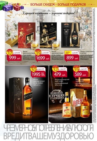 ВИСКИ/ЛИКЕР
Товар,подлежащийобязательнойсертификации,сертифицирован.Указанныевданномкаталогесведенияносятинформационныйхарактеринеявляютсяпубличнойофертой.Ценыуказанысучетомскидкиидействи-
тельнывпериодпроведенияакцииприналичиитоваравгипермаркете.Доакционнаяценавкаталогеуказанасредняяпосети.Количествотовараограничено.АОТандероставляетзасобойправоизменитьценув
случаерезкогоизмененияценыпоставщиком/производителем.
ЧРЕЗМЕРНОЕУПОТРЕБЛЕНИЕАЛКОГОЛЯ
ВРЕДИТВАШЕМУЗДОРОВЬЮ
БОЛЬШЕ СКИДОК – БОЛЬШЕ ПОДАРКОВ
Вискишотландский
УАЙТ ХОРС
купажированный
40%, 0,7 л
Вискишотландский
УАЙТ ХОРС
купажированный
40%, 0,5 л
Виски
ДЖОНИ УОКЕР
БЛЭК ЛЕЙБЛ
40% 0,7 л
2851.00-30%
СКИДКА
199550
руб.
965.00708.00 -39%
СКИДКА
-32%
СКИДКА
479 руб. 589 руб.
Виски
ДЖОННИУОКЕР
РЭД ЛЕЙБЛ
40%,0,7л+стакан
(Великобритания)
Виски
ДЖОННИУОКЕР
БЛЭК ЛЕЙБЛ
40%,0,7л+стакан
(Великобритания)
Ликер сливочный
БЭЙЛИС
ОРИГИНАЛЬНЫЙ
17%, 0,7 л + бокал
(Ирландия)
1476.00
999 руб.
2793.00-39%
СКИДКА
1699 руб.
-32%
СКИДКА
1126.00-20%
899 руб.
 