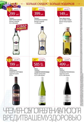 Товар,подлежащийобязательнойсертификации,сертифицирован.Указанныевданномкаталогесведенияносятинформационныйхарактеринеявляютсяпубличнойофертой.Ценыуказанысучетомскидкиидействи-
тельнывпериодпроведенияакцииприналичиитоваравгипермаркете.Доакционнаяценавкаталогеуказанасредняяпосети.Количествотовараограничено.АОТандероставляетзасобойправоизменитьценув
случаерезкогоизмененияценыпоставщиком/производителем.
ЧРЕЗМЕРНОЕУПОТРЕБЛЕНИЕАЛКОГОЛЯ
ВРЕДИТВАШЕМУЗДОРОВЬЮ
БОЛЬШЕ СКИДОК – БОЛЬШЕ ПОДАРКОВ
Вино
ИНКЕРМАН
КАБЕРНЕ СОРТОВОЕ
красное сухое
0,75 л
Вино
ТОРРЕС
САНВАЛЕНТИНПАРЕЛЬЯДА
белое полусухое
0,75 л (Испания)
Вино
ТОРРЕС
САНВАЛЕНТИНГАРНАЧА
красное сухое
0,75 л (Испания)
732.00-20%
Вермут
ИТАЛИАНА БЬЯНКО
белый сладкий
1 л (Литва)
494.00-19%
399руб.
Вермут
МАРТИНИ БЬЯНКО
белый сладкий
0,5 л (Италия)
498.00-39%
СКИДКА
299 руб.
296.00-33%
СКИДКА
199 руб.
728.00-31%
СКИДКА
499 руб.
Вино фруктовое
КЕ-СО УМЕ СЛИВА
белое полусладкое
0,7 л
186.00-20%
149руб.
58550
руб.
 