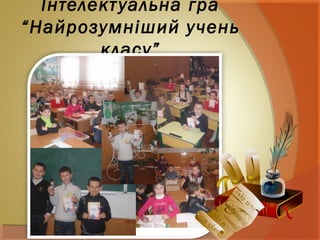 Інтелектуальна гра
“Найрозумніший учень
класу”
 