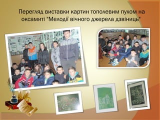 Перегляд виставки картин тополевим пухом на
оксамиті "Мелодії вічного джерела дзвіниць"
 