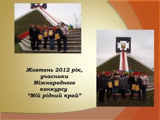 Жовтень 2012 рік,
учасники
Міжнародного
конкурсу
“Мій рідний край”
 
