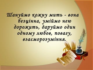 Шануймо кожну мить - вона
безцінна, уміймо нею
дорожить, даруймо один
одному любов, повагу,
взаєморозуміння.
 