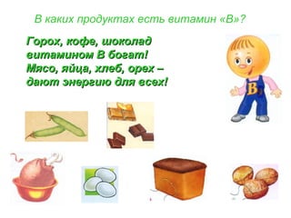 В каких продуктах есть витамин «В»?
Горох, кофе, шоколадГорох, кофе, шоколад
витамином В богат!витамином В богат!
Мясо, яйца, хлеб, орех –Мясо, яйца, хлеб, орех –
дают энергию для всех!дают энергию для всех!
 