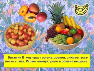 Витамин В улучшает органы зрения, снимает уста-
лость с глаз. Играет важную роль в обмене веществ.
 