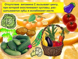 Отсутствие витамина С вызывает цингу,
при которой окостеневают суставы, рас-
шатываются зубы и ослабевают кости.
 