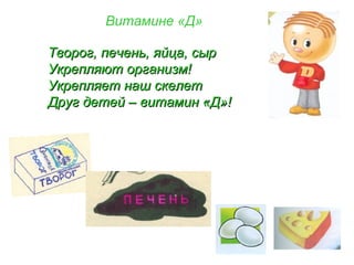 Витамине «Д»
Творог, печень, яйца, сырТворог, печень, яйца, сыр
Укрепляют организм!Укрепляют организм!
Укрепляет наш скелетУкрепляет наш скелет
Друг детей – витамин «Д»!Друг детей – витамин «Д»!
 