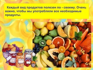 Каждый вид продуктов полезен по - своему. Очень
важно, чтобы мы употребляли все необходимые
продукты.
 