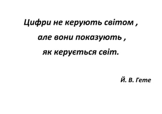 Цифри не керують світом ,
але вони показують ,
як керується світ.
Й. В. Гете
 