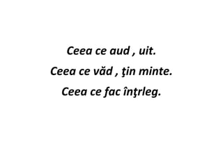 Ceea ce aud , uit.
Ceea ce văd , ţin minte.
Ceea ce fac înţrleg.
 