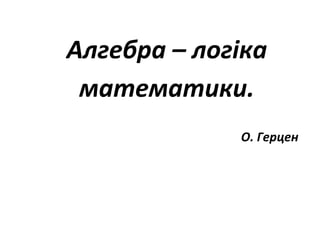 Алгебра – логіка
математики.
О. Герцен
 