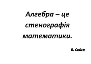 Алгебра – це
стенографія
математики.
В. Сойєр
 