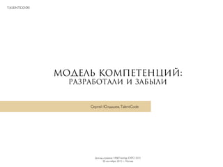 TalentCode
Модель компетенций:
Разработали и забыли
Доклад в рамках HR&Trainings EXPO 2015
30 сентября 2015 г., Москва
Сергей Юлдашев, TalentCode
 