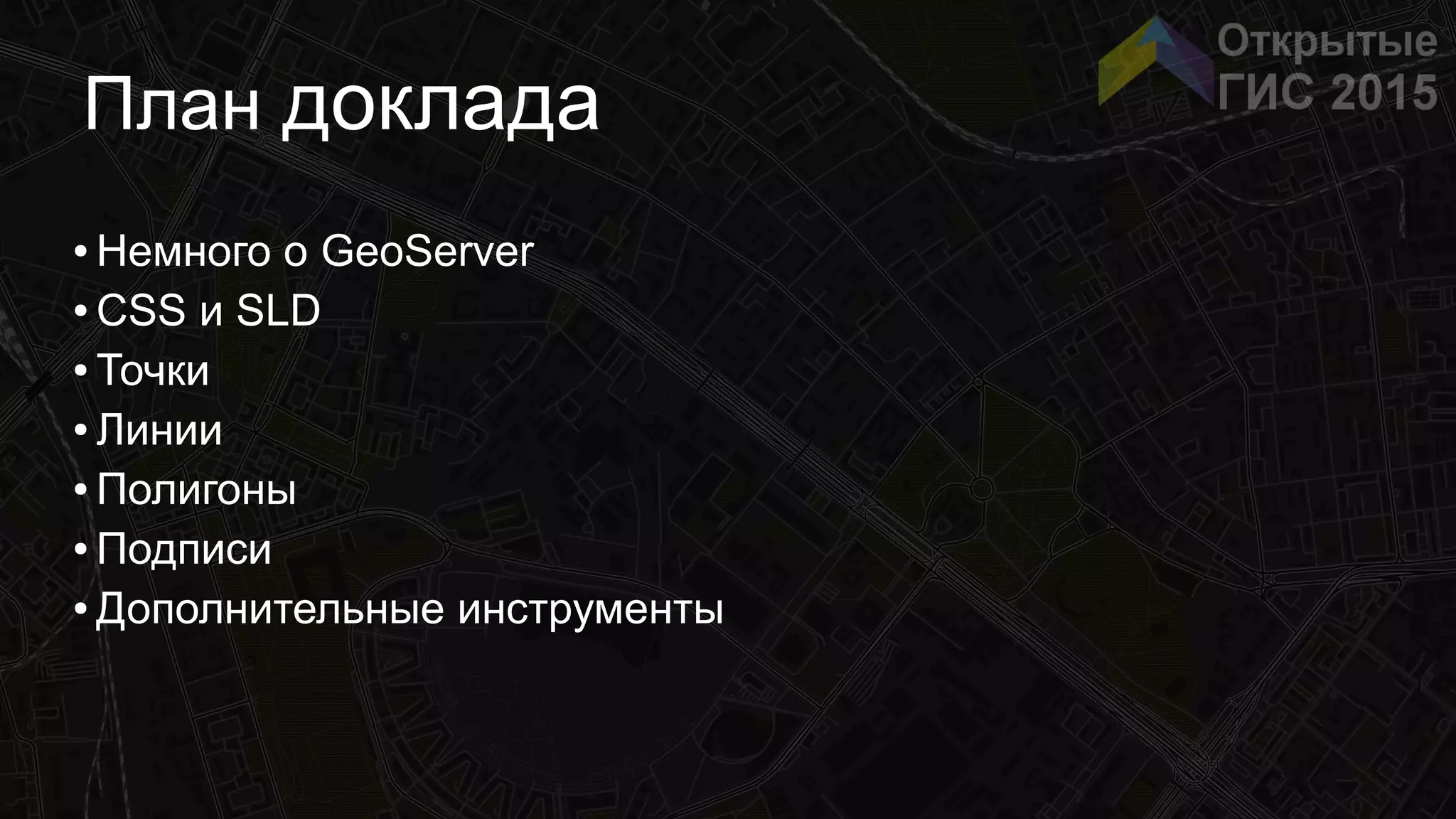 План доклада
● Немного о GeoServer
● CSS и SLD
● Точки
● Линии
● Полигоны
● Подписи
● Дополнительные инструменты
 