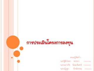 การประ๶มิȨครงการลงทุน
คณะผู้จัดทา
นส.ฐิติวรดา จรรยา 5706104348
นส.ณภาภัช นิยมจันทร์ 5706104350
นส.ณัฎฐา รักษ์ธรรม 5706104352
 