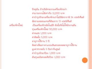 ปัจจุบัน ถ้าบริษัทจะขายเครื่องจักรเก่า
สามารถขายได้เท่ากับ 12,000 บาท
ค่าบารุงรักษาเครื่องจักรเก่าไม่มีอัตราภาษี 34 เปอร์เซ็นต์
อัตราผลตอบแทนที่ต้องการ 15 เปอร์เซ็นต์
เครื่องจักรใหม่: เป็นเครื่องจักรอัตโนมัติ ดังนั้นจึงไม่ใช่นักงานต้น
ทุนเครื่องจักรใหม่ 50,000 บาท
ค่าขนส่ง 1,000 บาท
ค่าติดตั้ง 5,000 บาท
อายุการใช้งาน 5 ปี
คิดค่าเสื่อมราคาแบบเส้นตรงตลอดอายุการใช้งาน
มูลค่าซากหลัง 5 ปีเท่ากับศูนย์
ค่าบารุงรักษาปีละ 1,000 บาท
ต้นทุนผลิตขวดเสียปีละ 1,000 บาท
 
