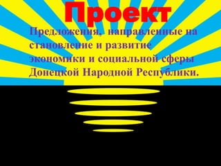 ПроектПредложения, направленные на
становление и развитие
экономики и социальной сферы
Донецкой Народной Республики.
 
