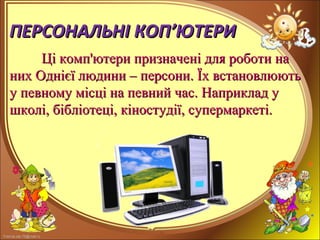 FokinaLida.75@mail.ru
ПЕРСОНАЛЬНІ КОППЕРСОНАЛЬНІ КОП’’ЮТЕРИЮТЕРИ
Ці комп'ютери призначені для роботи наЦі комп'ютери призначені для роботи на
них Однієї людини – персони. Їх встановлюютьних Однієї людини – персони. Їх встановлюють
у певному місці на певний час. Наприклад уу певному місці на певний час. Наприклад у
школі, бібліотеці, кіностудії, супермаркеті.школі, бібліотеці, кіностудії, супермаркеті.
 