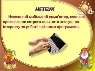 FokinaLida.75@mail.ru
НЕТБУКНЕТБУК
Невеликий мобільний комп'ютерНевеликий мобільний комп'ютер,, основнеосновне
призначення котрого полягає в доступі допризначення котрого полягає в доступі до
іінтернету та роботі з різними програмами.нтернету та роботі з різними програмами.
 