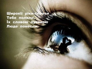 Широкії ріки-сльози
Тебе полили,
Їх славою лукавою
Люде понесли.
 