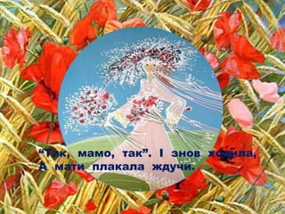 “Так, мамо, так”. І знов ходила,
А мати плакала ждучи.
 