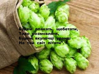Будем плакать, щебетати,
Тихо розмовляти,
Будем вкупочці уранці
На той світ літати”.
 