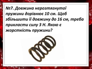 №7. Довжина нерозтягнутої
пружини дорівнює 10 см. Щоб
збільшити її довжину до 16 см, треба
прикласти силу 3 Н. Якою є
жорсткість пружини?
 