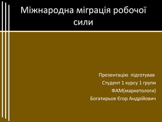 Міжнародна міграція робочої
сили
Презентацію підготував
Студент 1 курсу 1 групи
ФАМ(маркетологи)
Богатирьов Єгор Андрійович
 