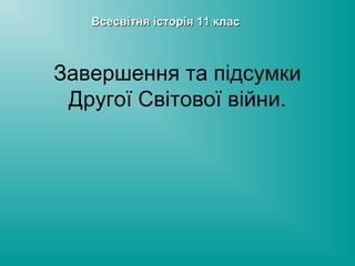 Завершення та підсумки
Другої Світової війни.
Всесвітня історія 11 класВсесвітня історія 11 клас
 