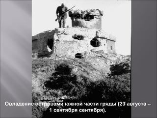 Овладение островами южной части гряды (23 августа –
1 сентября сентября).
 