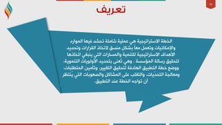 26
‫اٌّٛاسد‬ ‫ف١ٙب‬ ‫رذشذ‬ ‫شبٍِخ‬ ‫ػٍّ١خ‬ ٟ٘ ‫االعزشار١ج١خ‬ ‫اٌخـخ‬
‫ٚرذذ٠ذ‬ ‫اٌمشاساد‬ ‫الرخبر‬ ‫ِٕغك‬ ً‫ثشى‬ ً‫ب‬‫ِؼ‬ ًّ‫ٚرؼ‬ ‫ٚاإلِىبٔ١بد‬
‫ارخبر٘ب‬ ٟ‫٠ٕجغ‬ ٟ‫اٌز‬ ‫ٚاٌّغبساد‬ ‫ٌٍزّٕ١خ‬ ‫االعزشار١ج١خ‬ ‫األ٘ذاف‬
‫اٌّإعغخ‬ ‫سعبٌخ‬ ‫ٌزذم١ك‬.،‫اٌزّٕٛ٠خ‬ ‫األٌٚٛ٠بد‬ ‫ثزذذ٠ذ‬ ٕٝ‫ُؼ‬‫ر‬ ٟ٘ٚ
،‫اٌّزـٍجبد‬ ٓ١ِ‫ٚرأ‬ ،‫اٌزغ١١ش‬ ‫ٌزذم١ك‬ ‫اٌٙبدفخ‬ ‫اٌزـج١ك‬ ‫خـخ‬ ‫ٚٚػغ‬
‫ُٕزظش‬٠ ٟ‫اٌز‬ ‫ٚاٌظؼٛثبد‬ ً‫اٌّشبو‬ ٍٝ‫ػ‬ ‫ٚاٌزغٍت‬ ،‫ّ٠بد‬‫ذ‬‫اٌزذ‬ ‫ِٚؼبٌجخ‬
‫اٌزـج١ك‬ ‫ػٕذ‬ ‫اٌخـخ‬ ٗ‫رٛاع‬ ْ‫أ‬.
 