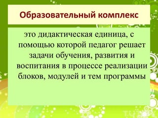 Образовательный комплекс
это дидактическая единица, с
помощью которой педагог решает
задачи обучения, развития и
воспитания в процессе реализации
блоков, модулей и тем программы
 