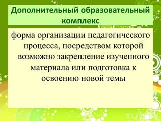 Дополнительный образовательный
комплекс
форма организации педагогического
процесса, посредством которой
возможно закрепление изученного
материала или подготовка к
освоению новой темы
 