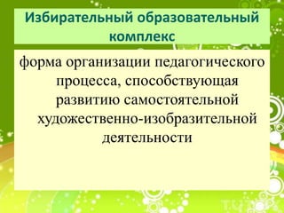 Избирательный образовательный
комплекс
форма организации педагогического
процесса, способствующая
развитию самостоятельной
художественно-изобразительной
деятельности
 