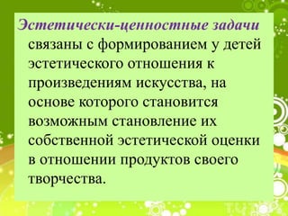 Эстетически-ценностные задачи
связаны с формированием у детей
эстетического отношения к
произведениям искусства, на
основе которого становится
возможным становление их
собственной эстетической оценки
в отношении продуктов своего
творчества.
 