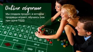 Online обучение
Мы создали продукт, в котором
продавцы играют, обучаясь (как
при сдаче ПДД)
 