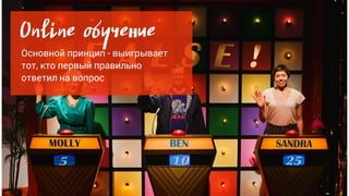 Online обучение
Основной принцип - выигрывает
тот, кто первый правильно
ответил на вопрос
 