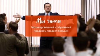 Мы знаем
Мотивированный и обученный
продавец продает больше!
 