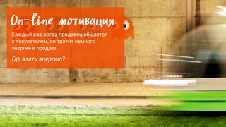 On-line мотивация
Каждый раз, когда продавец общается
с покупателем, он тратит немного
энергии и продает.
Где взять энергию?
 