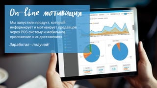 On-line мотивация
Мы запустили продукт, который
информирует и мотивирует продавцов
через POS систему и мобильное
приложение о их достижениях
Заработал - получай!
 